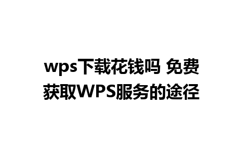 wps下载花钱吗 免费获取WPS服务的途径