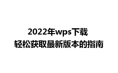 2022年wps下载 轻松获取最新版本的指南