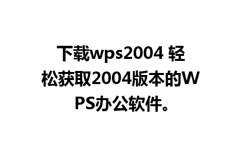 下载wps2004 轻松获取2004版本的WPS办公软件。