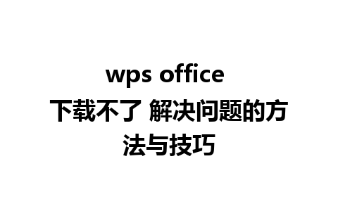 wps office 下载不了 解决问题的方法与技巧