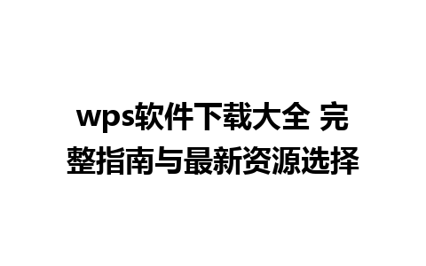 wps软件下载大全 完整指南与最新资源选择