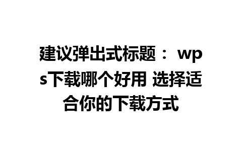 建议弹出式标题： wps下载哪个好用 选择适合你的下载方式