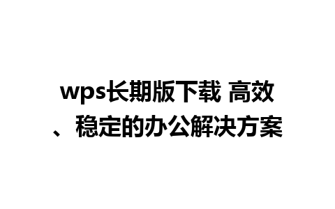 wps长期版下载 高效、稳定的办公解决方案