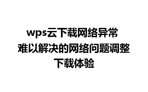 wps云下载网络异常 难以解决的网络问题调整下载体验