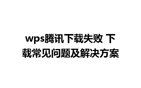 wps腾讯下载失败 下载常见问题及解决方案