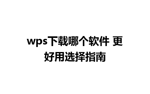 wps下载哪个软件 更好用选择指南