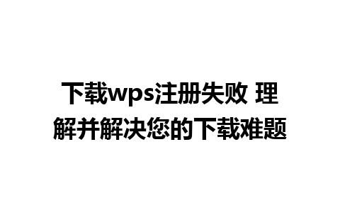 下载wps注册失败 理解并解决您的下载难题