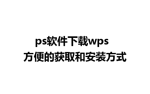 ps软件下载wps  方便的获取和安装方式