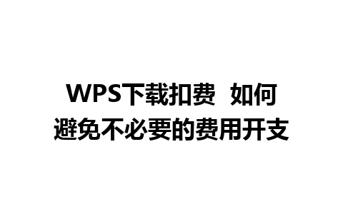 WPS下载扣费  如何避免不必要的费用开支