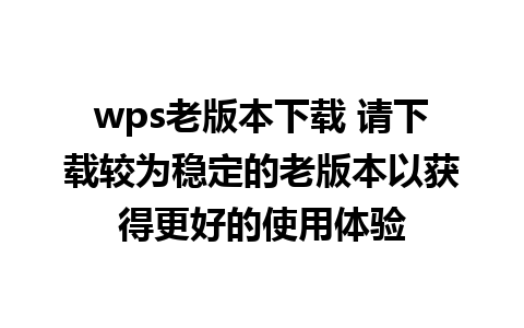 wps老版本下载 请下载较为稳定的老版本以获得更好的使用体验