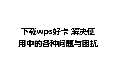 下载wps好卡 解决使用中的各种问题与困扰