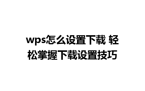 wps怎么设置下载 轻松掌握下载设置技巧