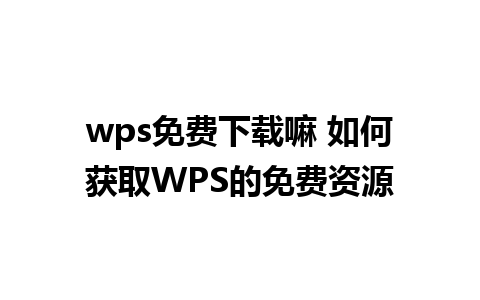 wps免费下载嘛 如何获取WPS的免费资源