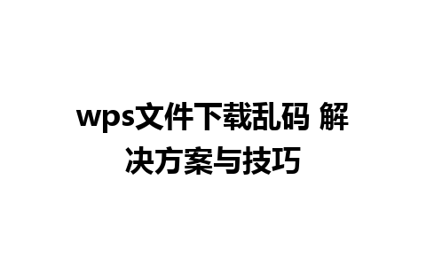 wps文件下载乱码 解决方案与技巧