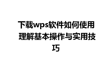 下载wps软件如何使用 理解基本操作与实用技巧