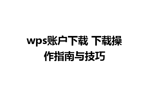 wps账户下载 下载操作指南与技巧