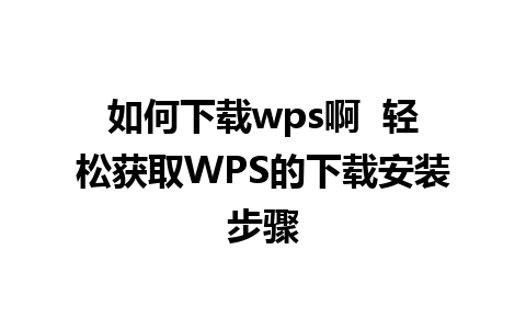 如何下载wps啊  轻松获取WPS的下载安装步骤