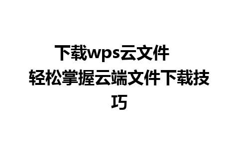 下载wps云文件   轻松掌握云端文件下载技巧