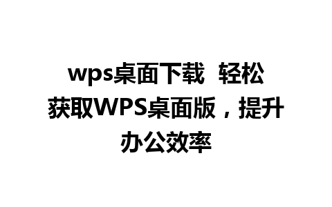 wps桌面下载  轻松获取WPS桌面版，提升办公效率