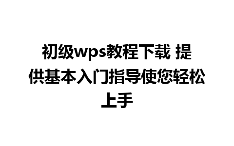 初级wps教程下载 提供基本入门指导使您轻松上手