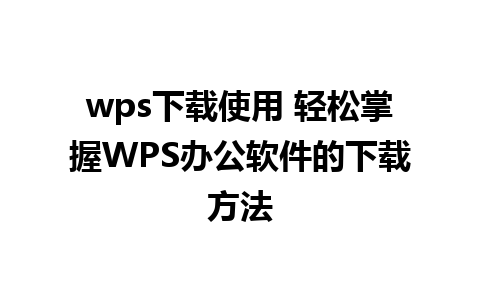 wps下载使用 轻松掌握WPS办公软件的下载方法