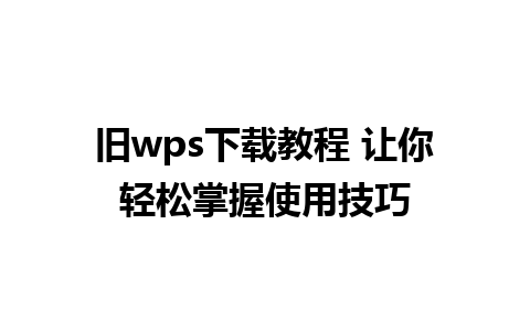 旧wps下载教程 让你轻松掌握使用技巧