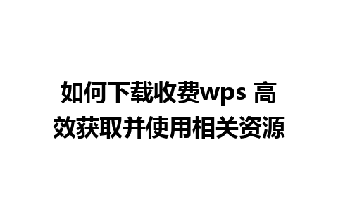 如何下载收费wps 高效获取并使用相关资源