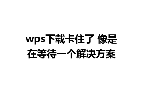 wps下载卡住了 像是在等待一个解决方案