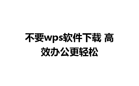 不要wps软件下载 高效办公更轻松