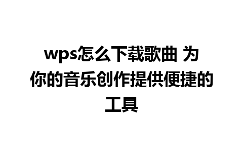 wps怎么下载歌曲 为你的音乐创作提供便捷的工具