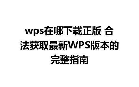 wps在哪下载正版 合法获取最新WPS版本的完整指南