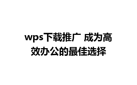 wps下载推广 成为高效办公的最佳选择