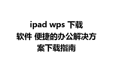 ipad wps 下载软件 便捷的办公解决方案下载指南