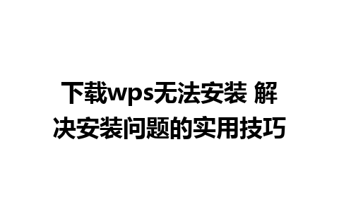 下载wps无法安装 解决安装问题的实用技巧