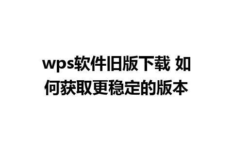 wps软件旧版下载 如何获取更稳定的版本