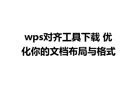 wps对齐工具下载 优化你的文档布局与格式