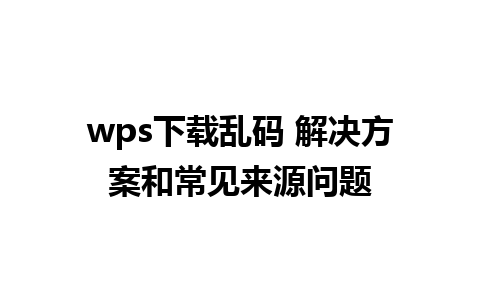 wps下载乱码 解决方案和常见来源问题