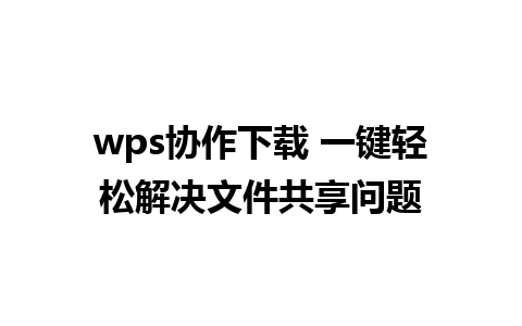 wps协作下载 一键轻松解决文件共享问题