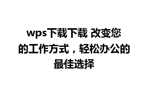 wps下载下载 改变您的工作方式，轻松办公的最佳选择