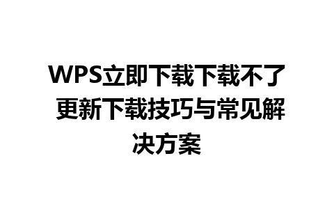 WPS立即下载下载不了 更新下载技巧与常见解决方案