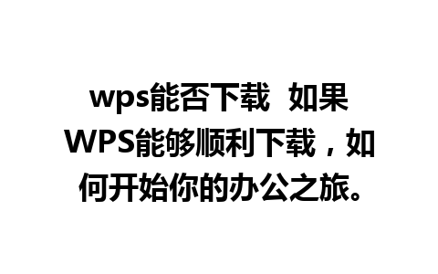 wps能否下载  如果WPS能够顺利下载，如何开始你的办公之旅。