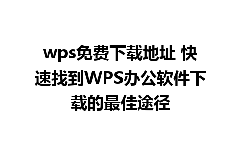 wps免费下载地址 快速找到WPS办公软件下载的最佳途径