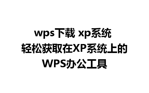 wps下载 xp系统 轻松获取在XP系统上的WPS办公工具