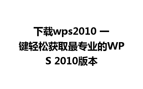 下载wps2010 一键轻松获取最专业的WPS 2010版本