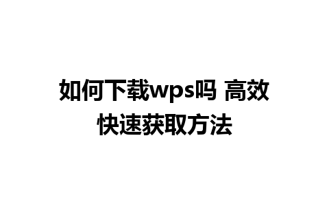 如何下载wps吗 高效快速获取方法