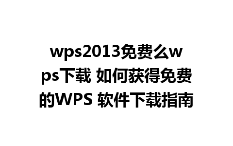 wps2013免费么wps下载 如何获得免费的WPS 软件下载指南