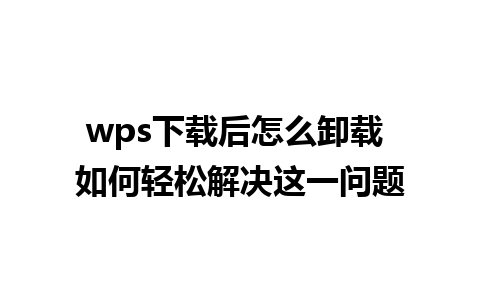 wps下载后怎么卸载 如何轻松解决这一问题