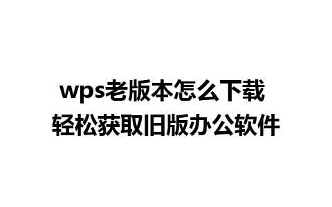 wps老版本怎么下载 轻松获取旧版办公软件