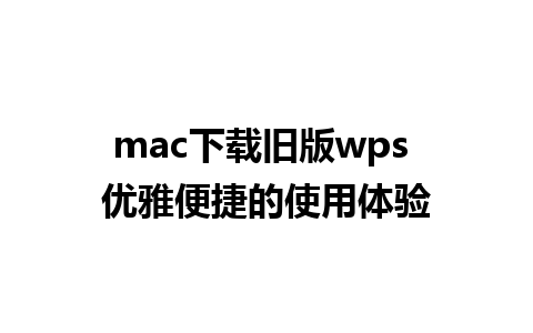 mac下载旧版wps 优雅便捷的使用体验