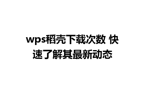 wps稻壳下载次数 快速了解其最新动态